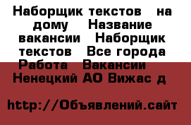 Наборщик текстов ( на дому) › Название вакансии ­ Наборщик текстов - Все города Работа » Вакансии   . Ненецкий АО,Вижас д.